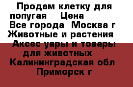 Продам клетку для попугая. › Цена ­ 3 000 - Все города, Москва г. Животные и растения » Аксесcуары и товары для животных   . Калининградская обл.,Приморск г.